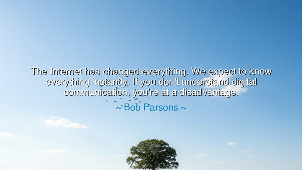 The Internet has changed everything. We expect to know everything