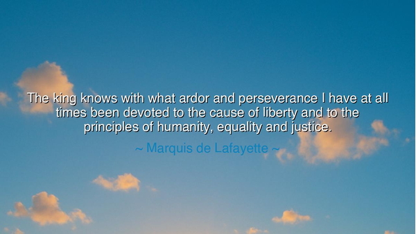 The king knows with what ardor and perseverance I have at all