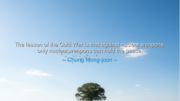 The lesson of the Cold War is that against nuclear weapons, only