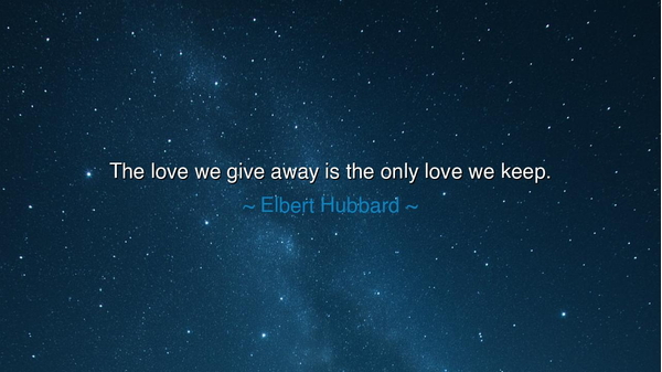 The love we give away is the only love we keep.