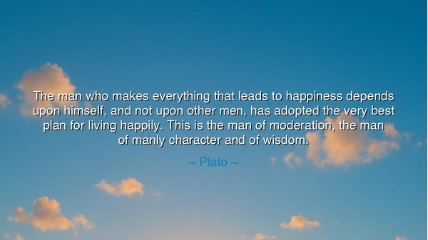 The man who makes everything that leads to happiness depends upon