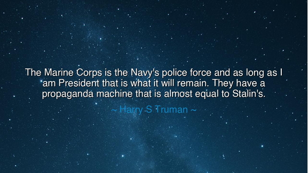 The Marine Corps is the Navy's police force and as long as I am