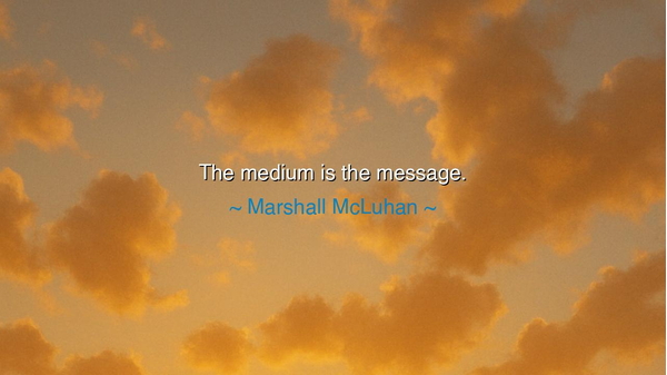 The medium is the message.