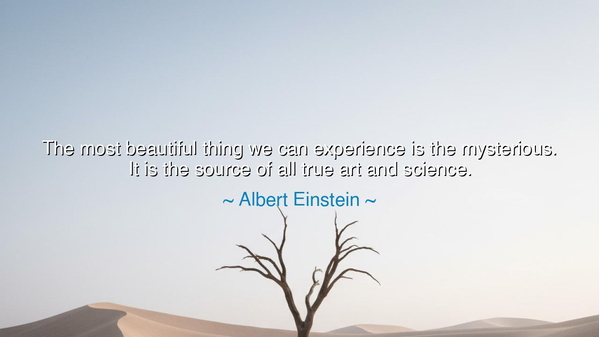 The most beautiful thing we can experience is the mysterious. It