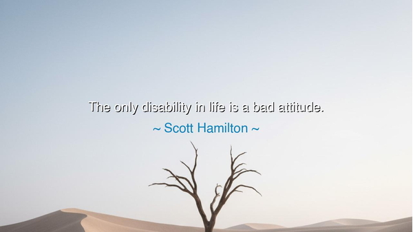 The only disability in life is a bad attitude.