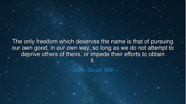 The only freedom which deserves the name is that of pursuing our