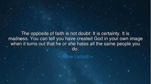 The opposite of faith is not doubt: It is certainty. It is