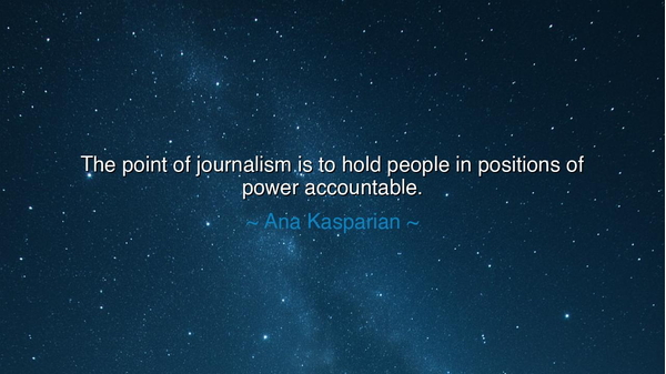 The point of journalism is to hold people in positions of power