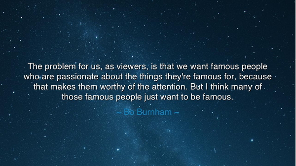 The problem for us, as viewers, is that we want famous people who