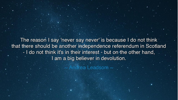 The reason I say 'never say never' is because I do not think that