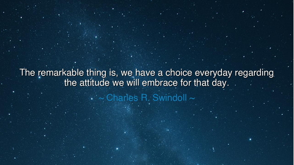 The remarkable thing is, we have a choice everyday regarding the
