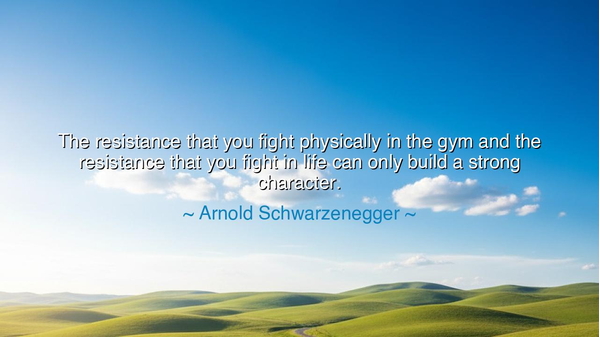 The resistance that you fight physically in the gym and the