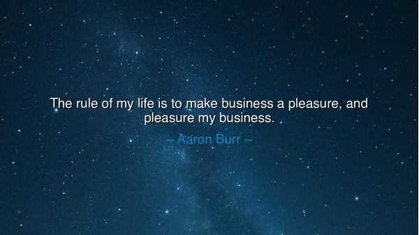 The rule of my life is to make business a pleasure, and pleasure