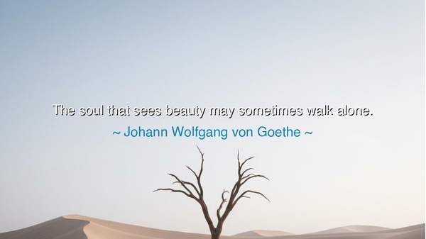 The soul that sees beauty may sometimes walk alone.