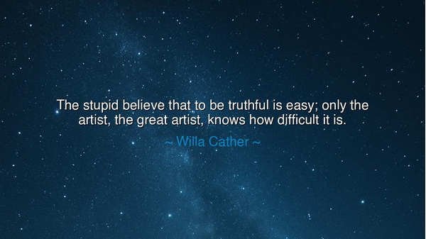 The stupid believe that to be truthful is easy; only the artist