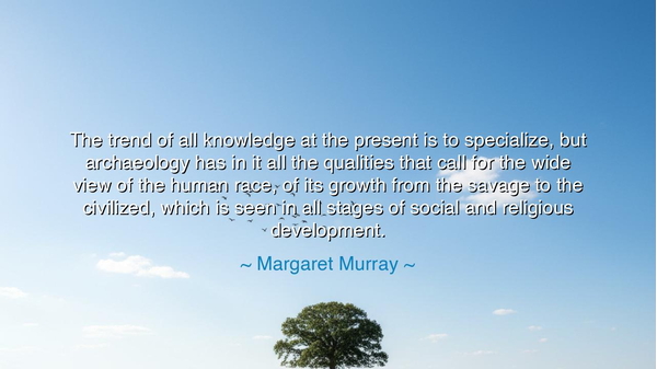 The trend of all knowledge at the present is to specialize, but