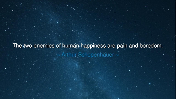 The two enemies of human happiness are pain and boredom.
