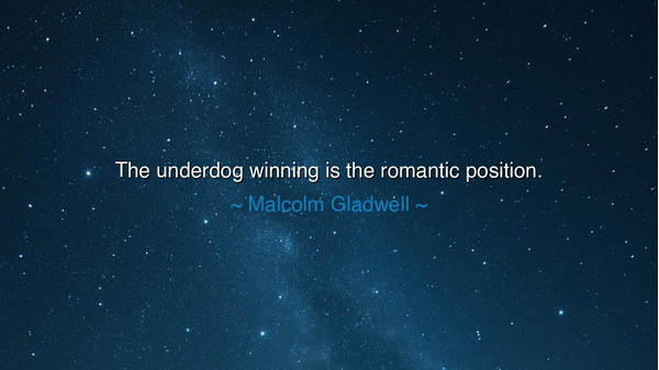 The underdog winning is the romantic position.