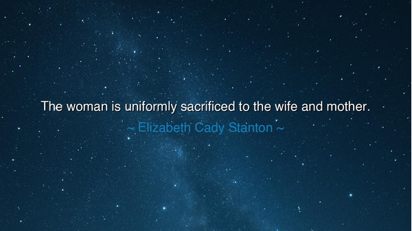 The woman is uniformly sacrificed to the wife and mother.