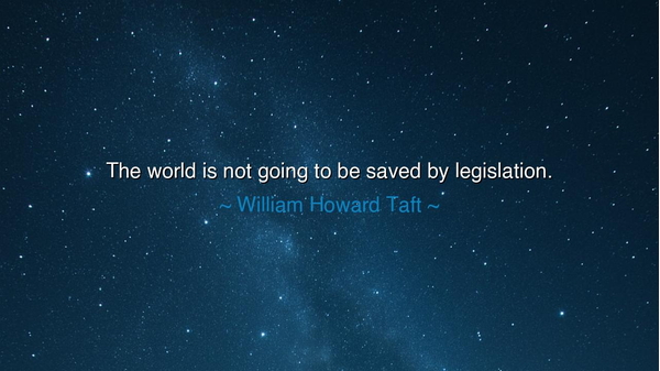 The world is not going to be saved by legislation.