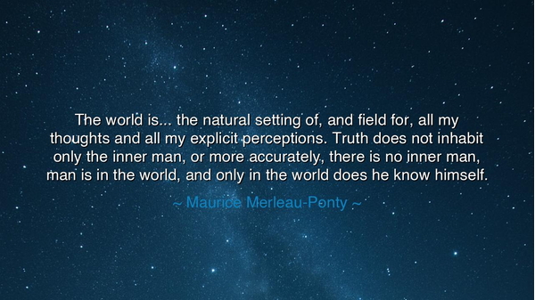 The world is... the natural setting of, and field for, all my