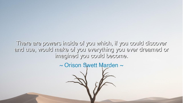 There are powers inside of you which, if you could discover and