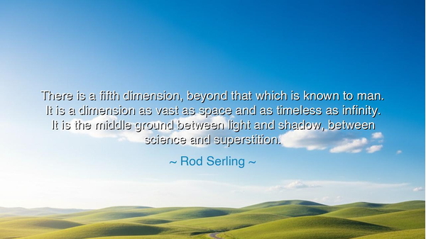 There is a fifth dimension, beyond that which is known to man. It