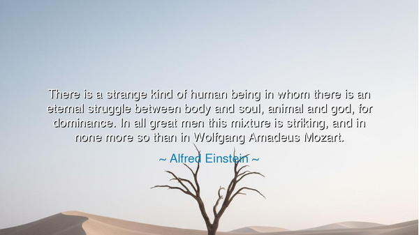 There is a strange kind of human being in whom there is an