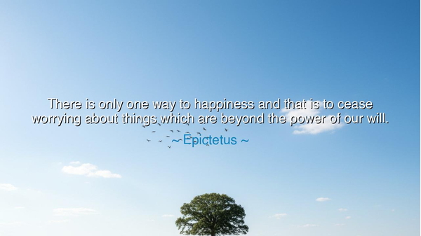There is only one way to happiness and that is to cease worrying