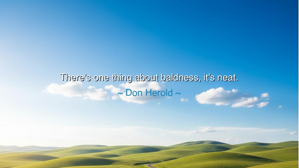 There's one thing about baldness, it's neat.