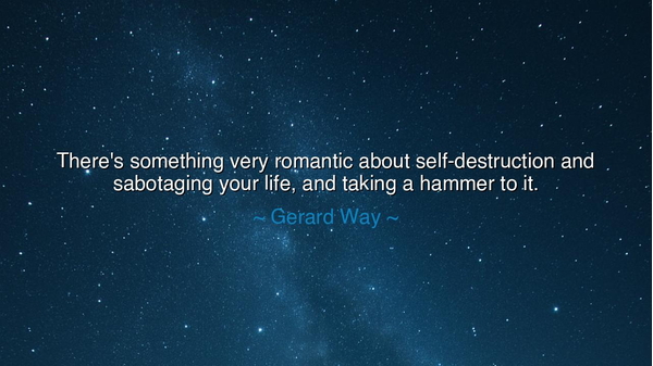 There's something very romantic about self-destruction and