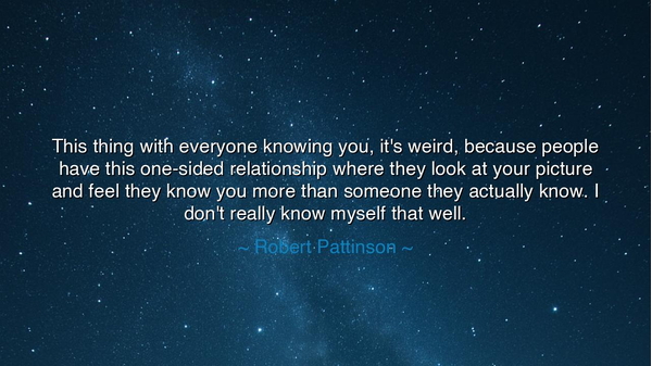 This thing with everyone knowing you, it's weird, because people