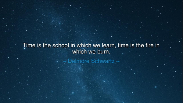 Time is the school in which we learn, time is the fire in which