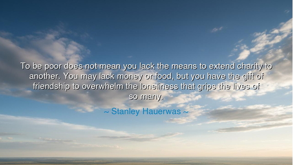 To be poor does not mean you lack the means to extend charity to