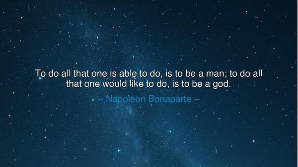 To do all that one is able to do, is to be a man; to do all that
