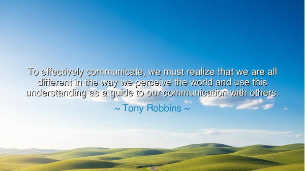 To effectively communicate, we must realize that we are all