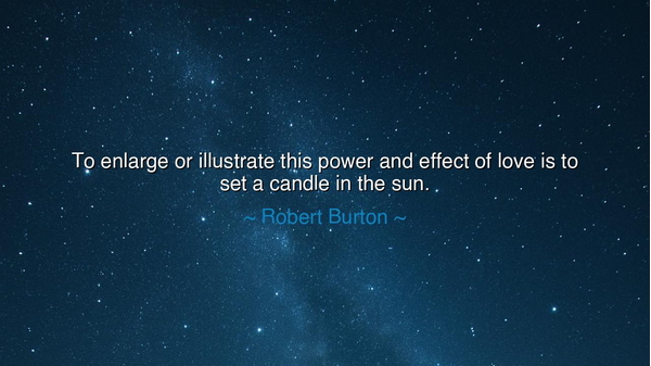To enlarge or illustrate this power and effect of love is to set
