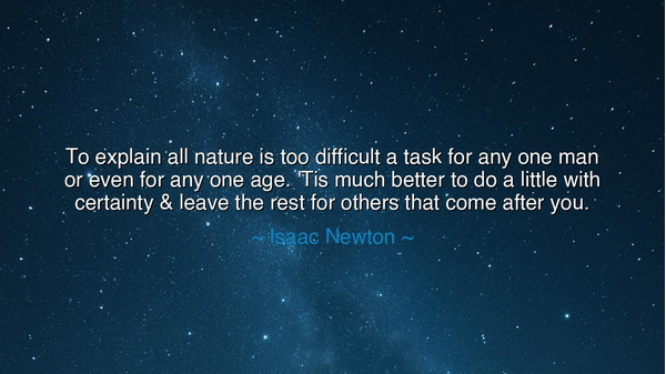 To explain all nature is too difficult a task for any one man or