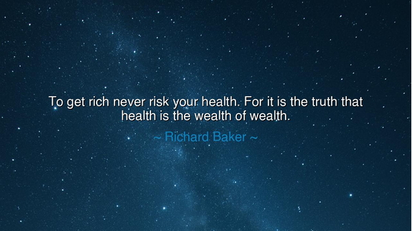 To get rich never risk your health. For it is the truth that