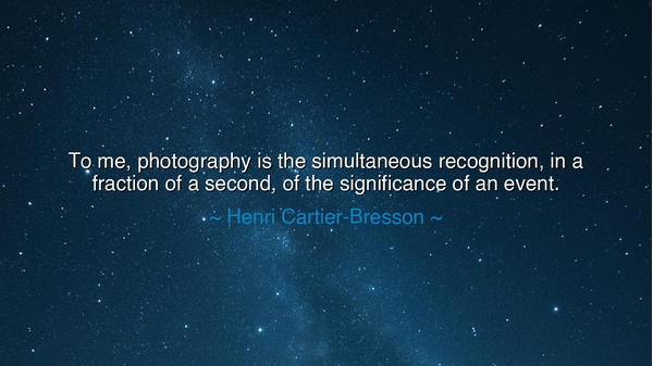 To me, photography is the simultaneous recognition, in a fraction