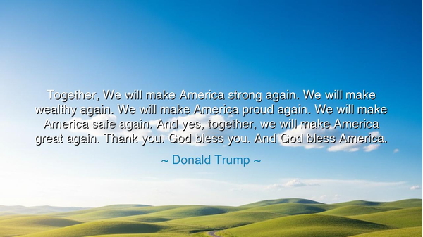 Together, We will make America strong again. We will make wealthy
