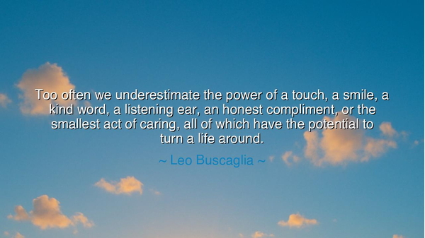 Too often we underestimate the power of a touch, a smile, a kind