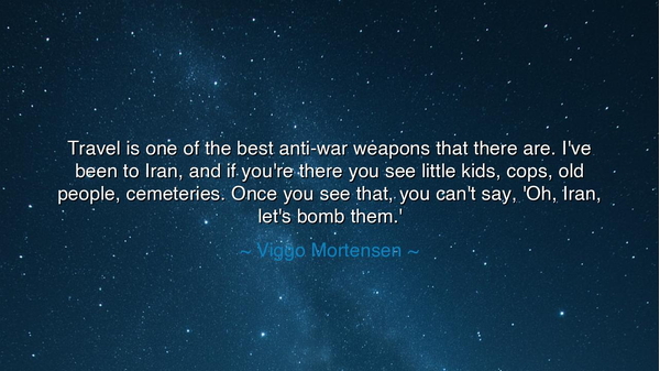Travel is one of the best anti-war weapons that there are. I've