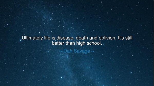 Ultimately life is disease, death and oblivion. It's still better