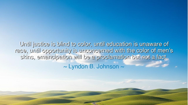 Until justice is blind to color, until education is unaware of