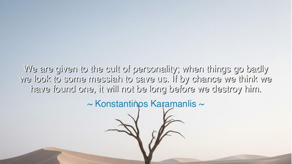 We are given to the cult of personality; when things go badly we