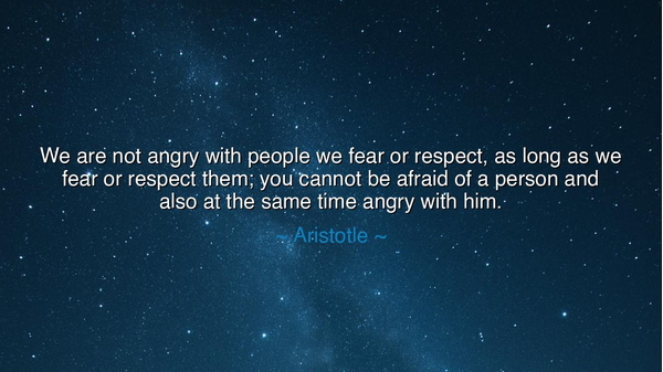 We are not angry with people we fear or respect, as long as we