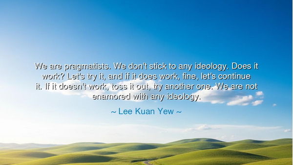 We are pragmatists. We don't stick to any ideology. Does it