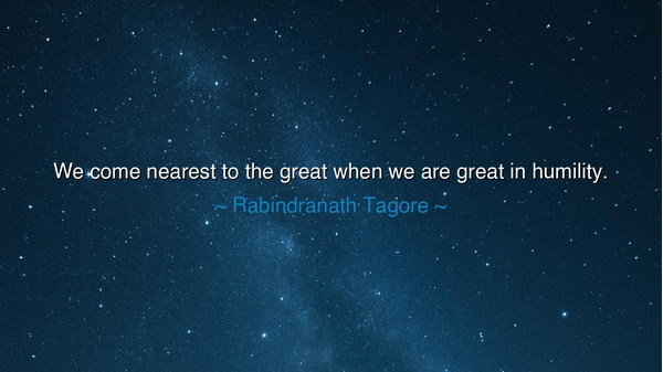 We come nearest to the great when we are great in humility.