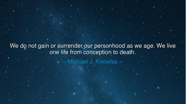 We do not gain or surrender our personhood as we age. We live one